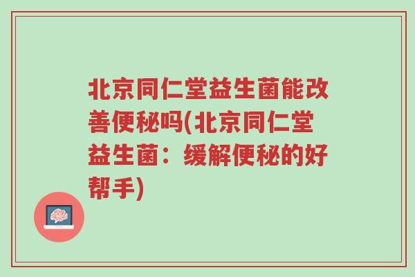 北京同仁堂益生菌能改善便秘吗(北京同仁堂益生菌:缓解便秘的好帮手)-第1张图片-超越 北京同仁堂益生菌能改善便秘吗(北京同仁堂益生菌:缓解便秘的好帮手)-第1张图片-超越