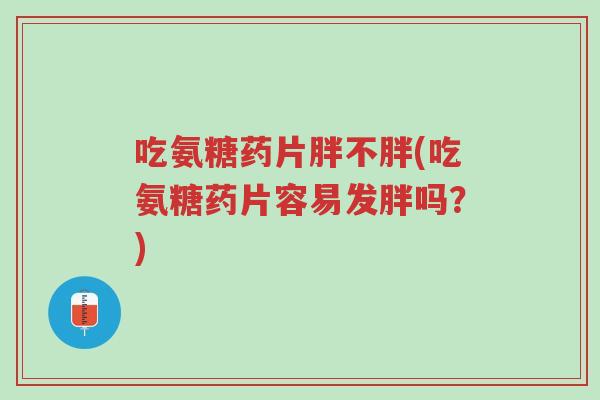 吃氨糖药片胖不胖(吃氨糖药片容易发胖吗?)-第1张图片-超越 吃氨糖药片胖不胖(吃氨糖药片容易发胖吗?)-第1张图片-超越