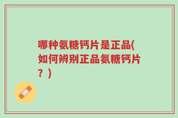 哪种氨糖钙片是正品(如何辨别正品氨糖钙片?)-第1张图片-超越 哪种氨糖钙片是正品(如何辨别正品氨糖钙片?)-第1张图片-超越