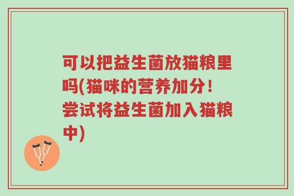 可以把益生菌放猫粮里吗(猫咪的营养加分!尝试将益生菌加入猫粮中)-第1张图片-超越 可以把益生菌放猫粮里吗(猫咪的营养加分!尝试将益生菌加入猫粮中)-第1张图片-超越