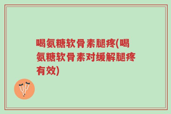 喝氨糖软骨素腿疼(喝氨糖软骨素对缓解腿疼有效)-第1张图片-超越 喝氨糖软骨素腿疼(喝氨糖软骨素对缓解腿疼有效)-第1张图片-超越