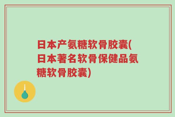 日本产氨糖软骨胶囊(日本著名软骨保健品氨糖软骨胶囊)-第1张图片-超越 日本产氨糖软骨胶囊(日本著名软骨保健品氨糖软骨胶囊)-第1张图片-超越