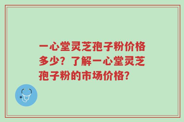 一心堂灵芝孢子粉价格多少?了解一心堂灵芝孢子粉的市场价格?-第1张图片-超越 一心堂灵芝孢子粉价格多少?了解一心堂灵芝孢子粉的市场价格?-第1张图片-超越