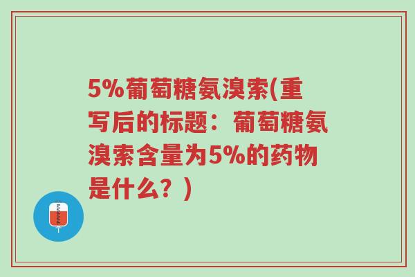 5%葡萄糖氨溴索(重写后的标题:葡萄糖氨溴索含量为5%的药物是什么?)-第1张图片-超越 5%葡萄糖氨溴索(重写后的标题:葡萄糖氨溴索含量为5%的药物是什么?)-第1张图片-超越