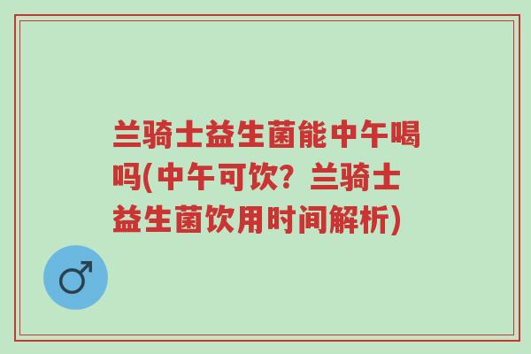 兰骑士益生菌能中午喝吗(中午可饮?兰骑士益生菌饮用时间解析)-第1张图片-超越 兰骑士益生菌能中午喝吗(中午可饮?兰骑士益生菌饮用时间解析)-第1张图片-超越