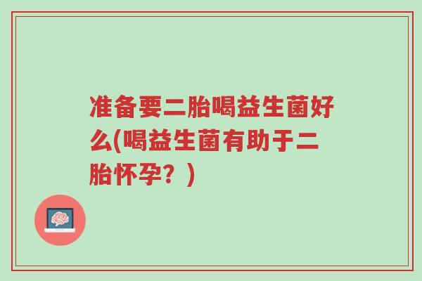 准备要二胎喝益生菌好么(喝益生菌有助于二胎怀孕?)-第1张图片-超越 准备要二胎喝益生菌好么(喝益生菌有助于二胎怀孕?)-第1张图片-超越