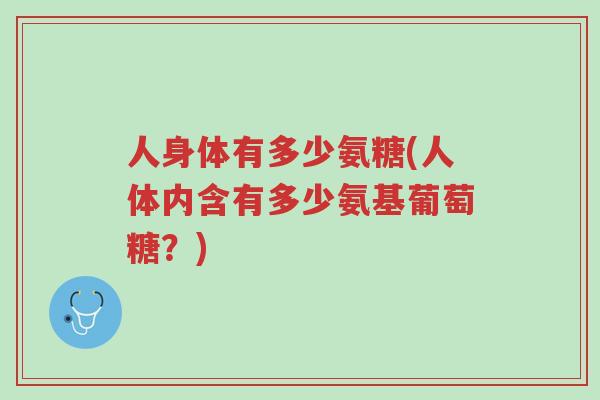 人身体有多少氨糖(人体内含有多少氨基葡萄糖?)-第1张图片-超越 人身体有多少氨糖(人体内含有多少氨基葡萄糖?)-第1张图片-超越