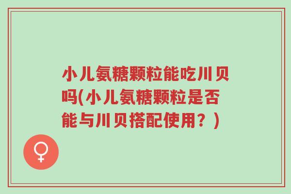 小儿氨糖颗粒能吃川贝吗(小儿氨糖颗粒是否能与川贝搭配使用?)-第1张图片-超越 小儿氨糖颗粒能吃川贝吗(小儿氨糖颗粒是否能与川贝搭配使用?)-第1张图片-超越