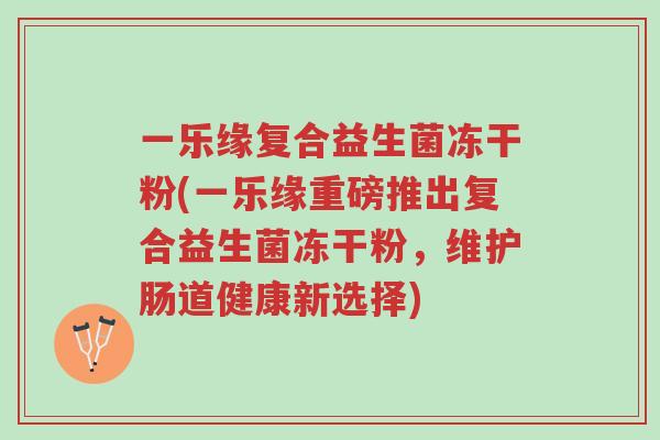 一乐缘复合益生菌冻干粉(一乐缘重磅推出复合益生菌冻干粉,维护肠道健康新选择)-第1张图片-超越 一乐缘复合益生菌冻干粉(一乐缘重磅推出复合益生菌冻干粉,维护肠道健康新选择)-第1张图片-超越