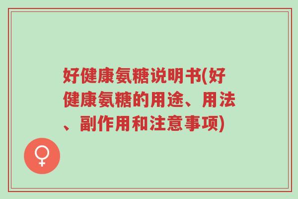 好健康氨糖说明书(好健康氨糖的用途、用法、副作用和注意事项)-第1张图片-超越 好健康氨糖说明书(好健康氨糖的用途、用法、副作用和注意事项)-第1张图片-超越