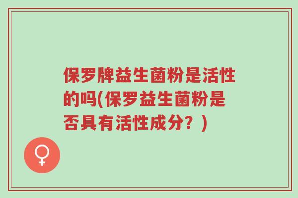 保罗牌益生菌粉是活性的吗(保罗益生菌粉是否具有活性成分?)-第1张图片-超越 保罗牌益生菌粉是活性的吗(保罗益生菌粉是否具有活性成分?)-第1张图片-超越