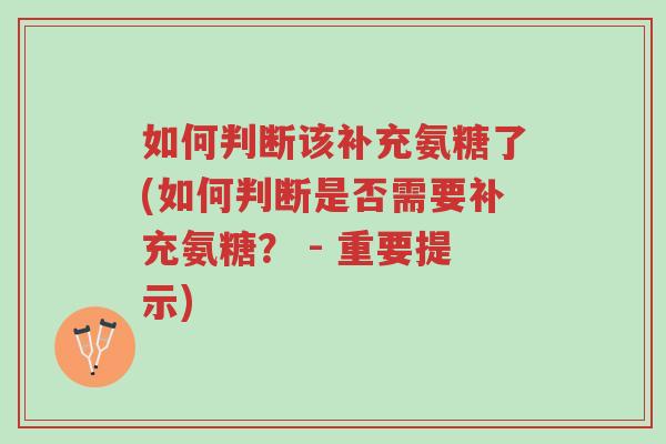 如何判断该补充氨糖了(如何判断是否需要补充氨糖? - 重要提示)-第1张图片-超越 如何判断该补充氨糖了(如何判断是否需要补充氨糖? - 重要提示)-第1张图片-超越