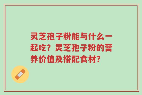 灵芝孢子粉能与什么一起吃？灵芝孢子粉的营养价值及搭配食材？-第1张图片-超越