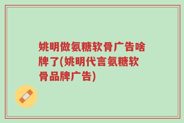 姚明做氨糖软骨广告啥牌了(姚明代言氨糖软骨品牌广告)-第1张图片-超越 姚明做氨糖软骨广告啥牌了(姚明代言氨糖软骨品牌广告)-第1张图片-超越