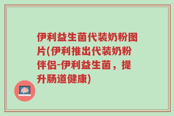 伊利益生菌代装奶粉图片(伊利推出代装奶粉伴侣-伊利益生菌,提升肠道健康)-第1张图片-超越 伊利益生菌代装奶粉图片(伊利推出代装奶粉伴侣-伊利益生菌,提升肠道健康)-第1张图片-超越