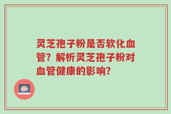 灵芝孢子粉是否软化血管？解析灵芝孢子粉对血管健康的影响？-第1张图片-超越