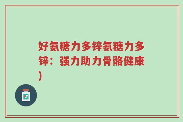 好氨糖力多锌氨糖力多锌:强力助力骨骼健康)-第1张图片-超越 好氨糖力多锌氨糖力多锌:强力助力骨骼健康)-第1张图片-超越
