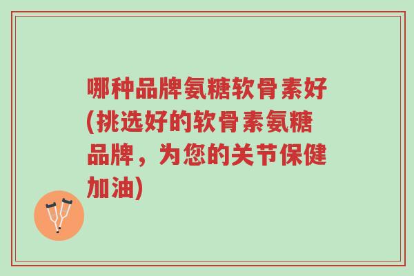 哪种品牌氨糖软骨素好(挑选好的软骨素氨糖品牌,为您的关节保健加油)-第1张图片-超越 哪种品牌氨糖软骨素好(挑选好的软骨素氨糖品牌,为您的关节保健加油)-第1张图片-超越
