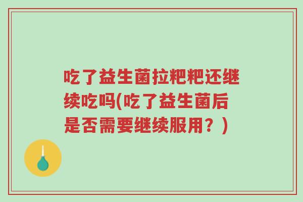 吃了益生菌拉粑粑还继续吃吗(吃了益生菌后是否需要继续服用?)-第1张图片-超越 吃了益生菌拉粑粑还继续吃吗(吃了益生菌后是否需要继续服用?)-第1张图片-超越