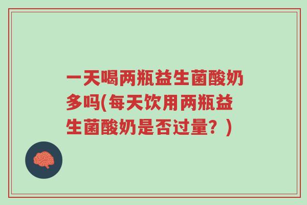 一天喝两瓶益生菌酸奶多吗(每天饮用两瓶益生菌酸奶是否过量?)-第1张图片-超越 一天喝两瓶益生菌酸奶多吗(每天饮用两瓶益生菌酸奶是否过量?)-第1张图片-超越