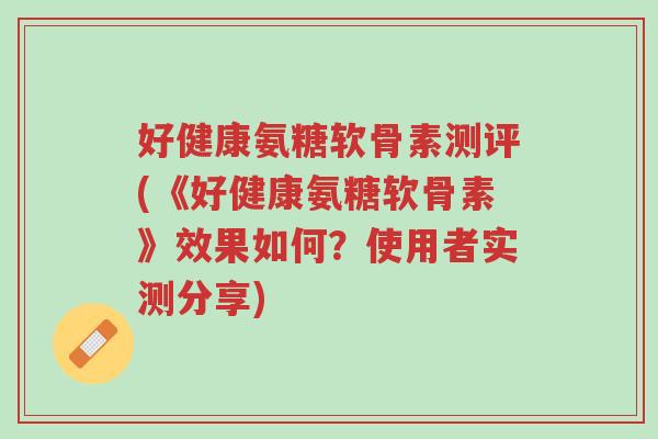 好健康氨糖软骨素测评(《好健康氨糖软骨素》效果如何?使用者实测分享)-第1张图片-超越 好健康氨糖软骨素测评(《好健康氨糖软骨素》效果如何?使用者实测分享)-第1张图片-超越