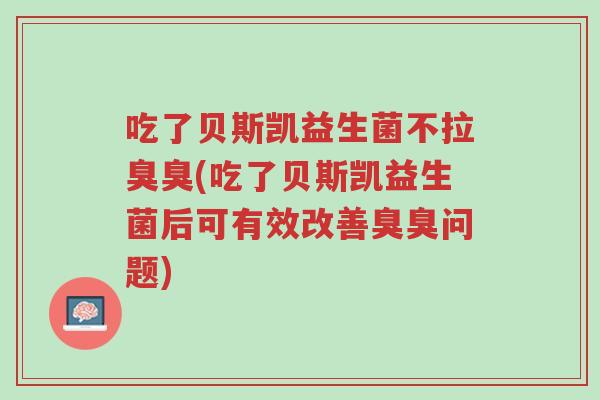 吃了贝斯凯益生菌不拉臭臭(吃了贝斯凯益生菌后可有效改善臭臭问题)-第1张图片-超越
