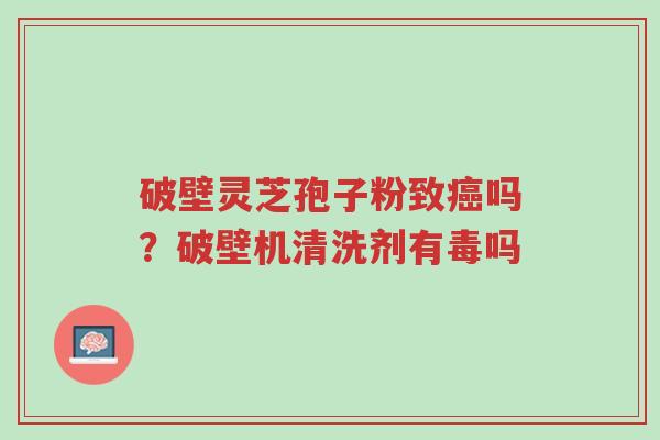 破壁灵芝孢子粉致癌吗?破壁机清洗剂有毒吗-第1张图片-超越 破壁灵芝孢子粉致癌吗?破壁机清洗剂有毒吗-第1张图片-超越