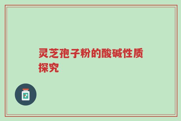 灵芝孢子粉的酸碱性质探究-第1张图片-超越 灵芝孢子粉的酸碱性质探究-第1张图片-超越