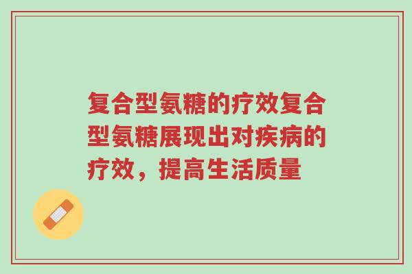 复合型氨糖的疗效复合型氨糖展现出对疾病的疗效,提高生活质量-第1张图片-超越 复合型氨糖的疗效复合型氨糖展现出对疾病的疗效,提高生活质量-第1张图片-超越