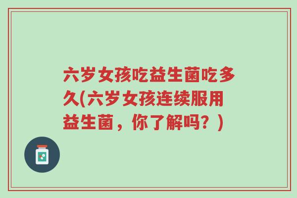 六岁女孩吃益生菌吃多久(六岁女孩连续服用益生菌,你了解吗?)-第1张图片-超越 六岁女孩吃益生菌吃多久(六岁女孩连续服用益生菌,你了解吗?)-第1张图片-超越