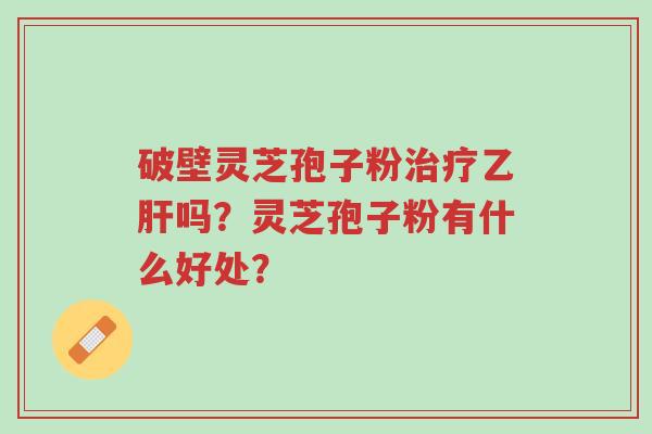 破壁灵芝孢子粉治疗乙肝吗?灵芝孢子粉有什么好处?-第1张图片-超越 破壁灵芝孢子粉治疗乙肝吗?灵芝孢子粉有什么好处?-第1张图片-超越
