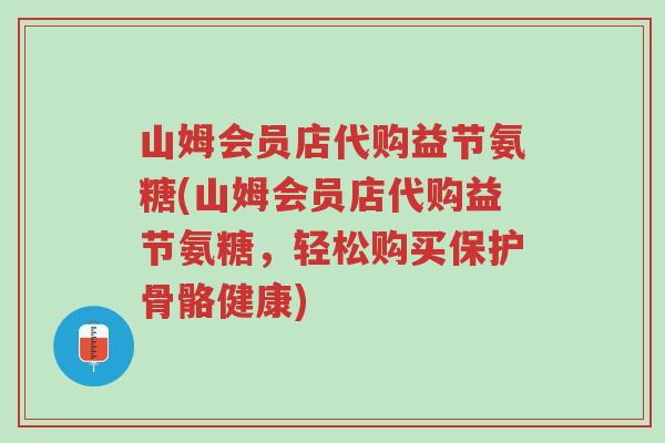 山姆会员店代购益节氨糖(山姆会员店代购益节氨糖,轻松购买保护骨骼健康)-第1张图片-超越 山姆会员店代购益节氨糖(山姆会员店代购益节氨糖,轻松购买保护骨骼健康)-第1张图片-超越