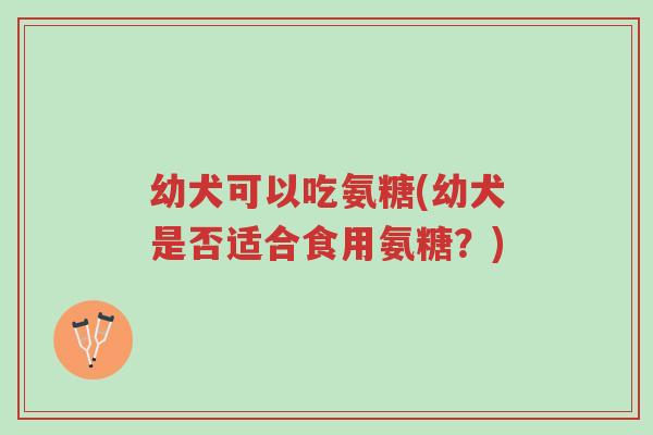 幼犬可以吃氨糖(幼犬是否适合食用氨糖?)-第1张图片-超越 幼犬可以吃氨糖(幼犬是否适合食用氨糖?)-第1张图片-超越