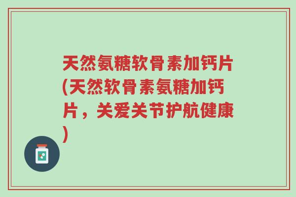 天然氨糖软骨素加钙片(天然软骨素氨糖加钙片,关爱关节护航健康)-第1张图片-超越 天然氨糖软骨素加钙片(天然软骨素氨糖加钙片,关爱关节护航健康)-第1张图片-超越