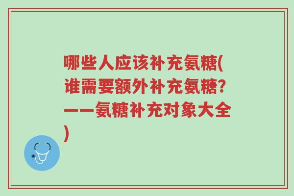哪些人应该补充氨糖(谁需要额外补充氨糖?——氨糖补充对象大全)-第1张图片-超越 哪些人应该补充氨糖(谁需要额外补充氨糖?——氨糖补充对象大全)-第1张图片-超越