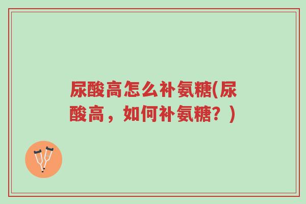 尿酸高怎么补氨糖(尿酸高,如何补氨糖?)-第1张图片-超越 尿酸高怎么补氨糖(尿酸高,如何补氨糖?)-第1张图片-超越