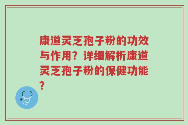 康道灵芝孢子粉的功效与作用?详细解析康道灵芝孢子粉的保健功能?-第1张图片-超越 康道灵芝孢子粉的功效与作用?详细解析康道灵芝孢子粉的保健功能?-第1张图片-超越