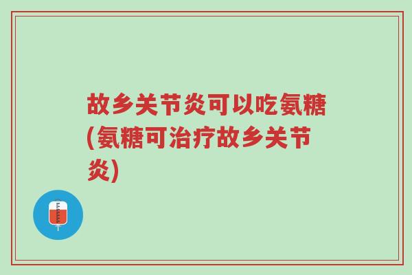 故乡关节炎可以吃氨糖(氨糖可治疗故乡关节炎)-第1张图片-超越 故乡关节炎可以吃氨糖(氨糖可治疗故乡关节炎)-第1张图片-超越