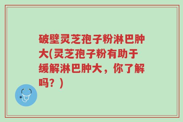 破壁灵芝孢子粉淋巴肿大(灵芝孢子粉有助于缓解淋巴肿大,你了解吗?)-第1张图片-超越 破壁灵芝孢子粉淋巴肿大(灵芝孢子粉有助于缓解淋巴肿大,你了解吗?)-第1张图片-超越