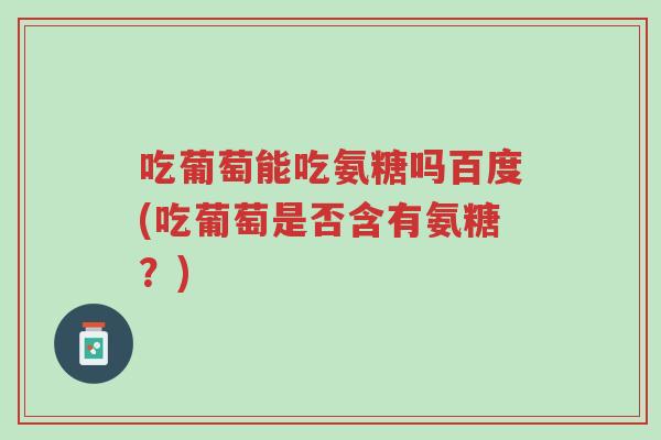 吃葡萄能吃氨糖吗百度(吃葡萄是否含有氨糖?)-第1张图片-超越 吃葡萄能吃氨糖吗百度(吃葡萄是否含有氨糖?)-第1张图片-超越