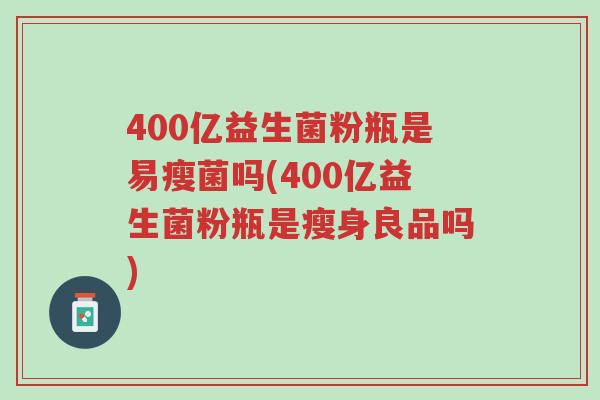 400亿益生菌粉瓶是易瘦菌吗(400亿益生菌粉瓶是瘦身良品吗)-第1张图片-超越 400亿益生菌粉瓶是易瘦菌吗(400亿益生菌粉瓶是瘦身良品吗)-第1张图片-超越