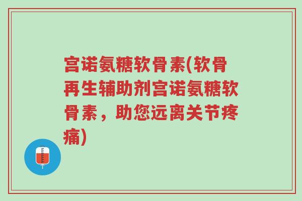 宫诺氨糖软骨素(软骨再生辅助剂宫诺氨糖软骨素,助您远离关节疼痛)-第1张图片-超越 宫诺氨糖软骨素(软骨再生辅助剂宫诺氨糖软骨素,助您远离关节疼痛)-第1张图片-超越