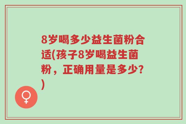 8岁喝多少益生菌粉合适(孩子8岁喝益生菌粉,正确用量是多少?)-第1张图片-超越 8岁喝多少益生菌粉合适(孩子8岁喝益生菌粉,正确用量是多少?)-第1张图片-超越