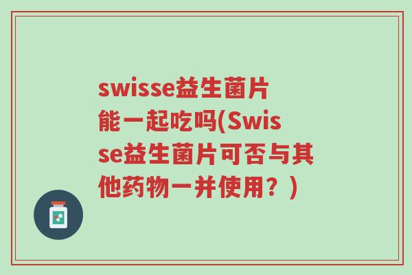 swisse益生菌片能一起吃吗(Swisse益生菌片可否与其他药物一并使用?)-第1张图片-超越 swisse益生菌片能一起吃吗(Swisse益生菌片可否与其他药物一并使用?)-第1张图片-超越