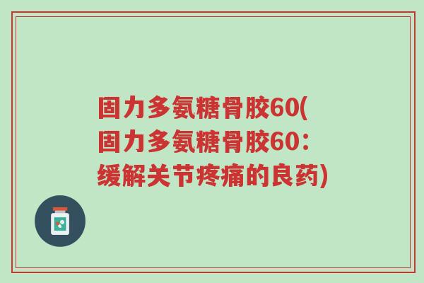 固力多氨糖骨胶60(固力多氨糖骨胶60:缓解关节疼痛的良药)-第1张图片-超越 固力多氨糖骨胶60(固力多氨糖骨胶60:缓解关节疼痛的良药)-第1张图片-超越