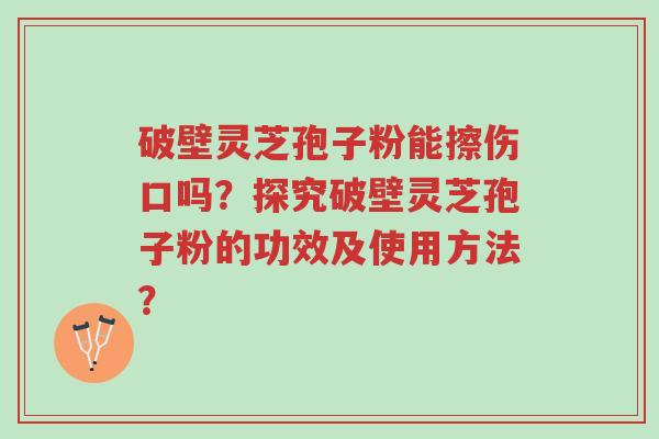 破壁灵芝孢子粉能擦伤口吗?探究破壁灵芝孢子粉的功效及使用方法?-第1张图片-超越 破壁灵芝孢子粉能擦伤口吗?探究破壁灵芝孢子粉的功效及使用方法?-第1张图片-超越