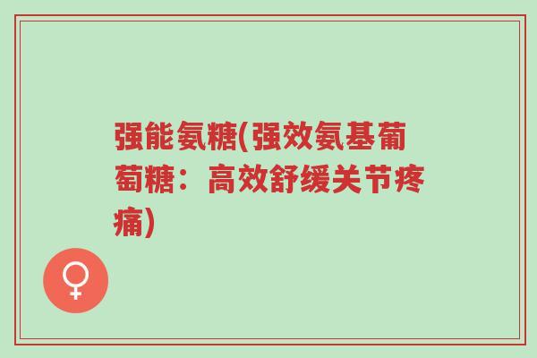 强能氨糖(强效氨基葡萄糖:高效舒缓关节疼痛)-第1张图片-超越 强能氨糖(强效氨基葡萄糖:高效舒缓关节疼痛)-第1张图片-超越