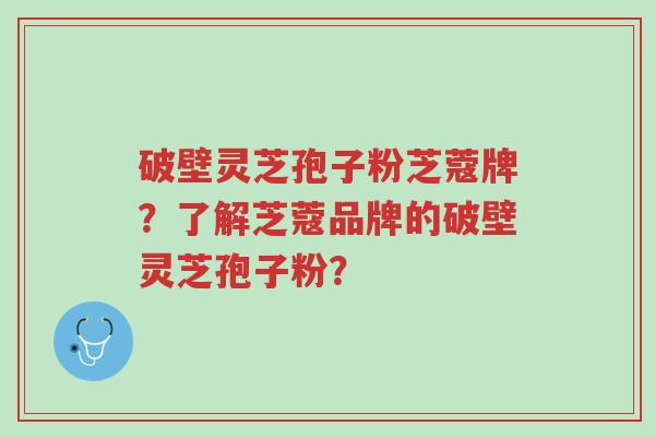 破壁灵芝孢子粉芝蔻牌?了解芝蔻品牌的破壁灵芝孢子粉?-第1张图片-超越 破壁灵芝孢子粉芝蔻牌?了解芝蔻品牌的破壁灵芝孢子粉?-第1张图片-超越