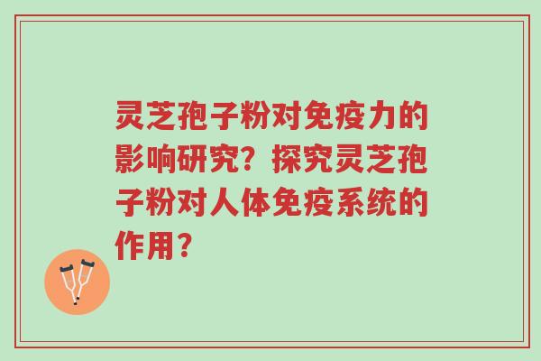 灵芝孢子粉对免疫力的影响研究?探究灵芝孢子粉对人体免疫系统的作用?-第1张图片-超越 灵芝孢子粉对免疫力的影响研究?探究灵芝孢子粉对人体免疫系统的作用?-第1张图片-超越