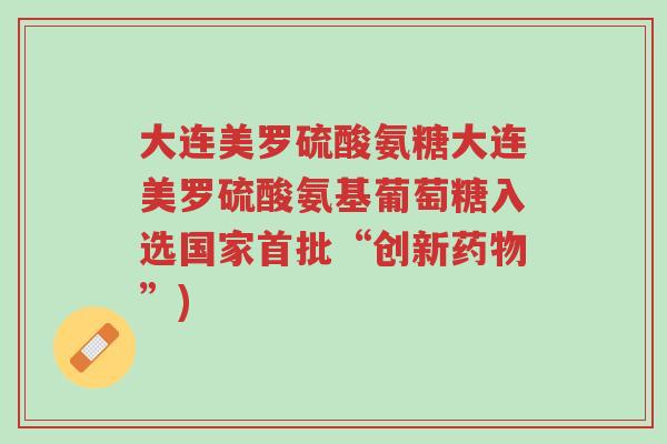 大连美罗硫酸氨糖大连美罗硫酸氨基葡萄糖入选国家首批“创新药物”)-第1张图片-超越 大连美罗硫酸氨糖大连美罗硫酸氨基葡萄糖入选国家首批“创新药物”)-第1张图片-超越